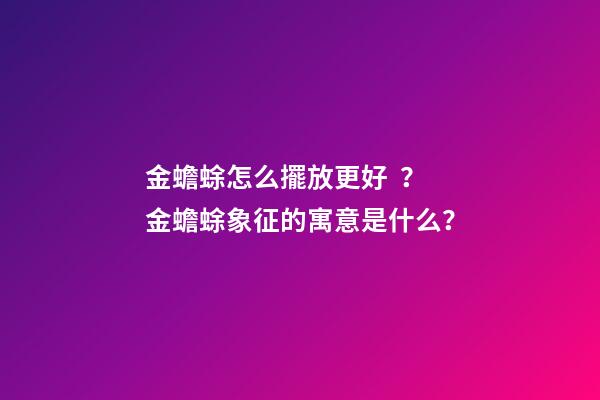 金蟾蜍怎么擺放更好？金蟾蜍象征的寓意是什么？